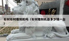 石材石材雕刻機(jī)嗎（石材雕刻機(jī)器多少錢(qián)一臺(tái)）