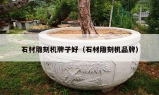 石材雕刻機(jī)牌子好（石材雕刻機(jī)品牌）