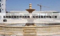 石材園花瓶欄桿仿形機(jī)（石材花瓶欄桿加工視頻）
