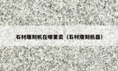 石材雕刻機(jī)在哪里賣(mài)（石材雕刻機(jī)器）