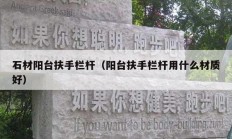 石材陽臺扶手欄桿（陽臺扶手欄桿用什么材質好）
